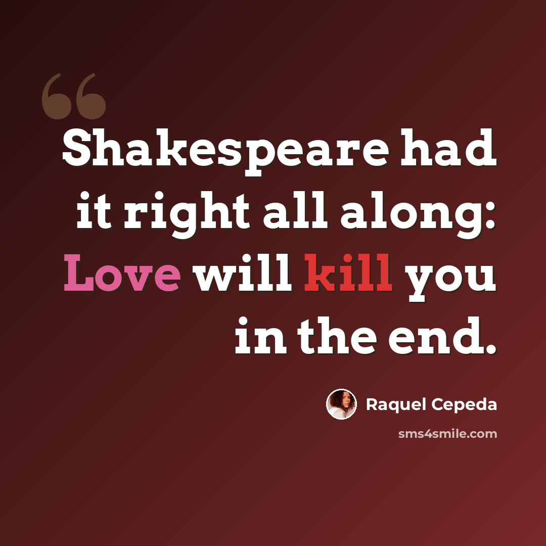 “Shakespeare had it right all along: Love will kill you in the end.” quote by Raquel Cepeda