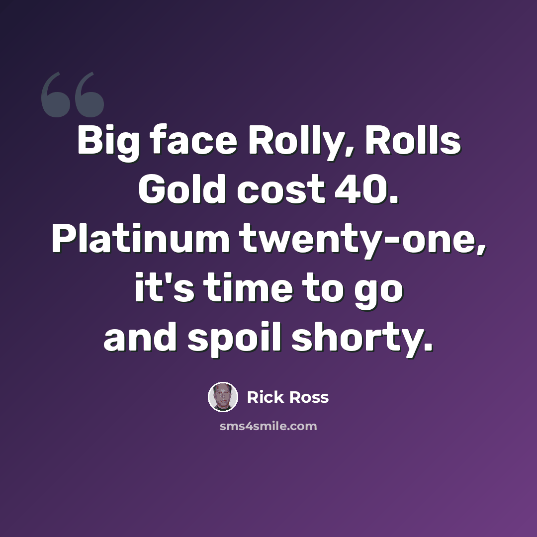 “Big face Rolly, Rolls Gold cost 40. Platinum twenty-one, it's time to go and spoil shorty.” quote by Rick Ross