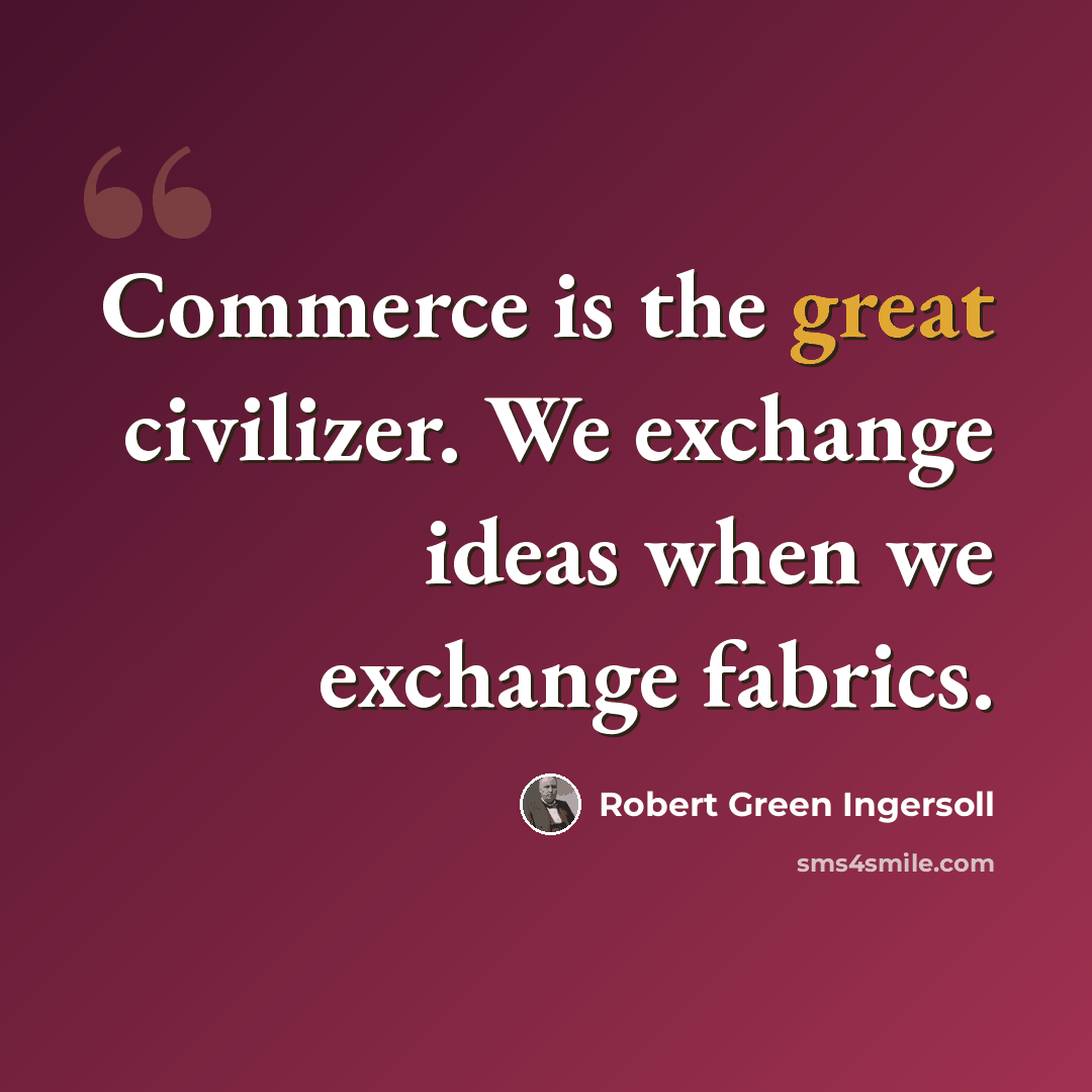 “Commerce is the great civilizer. We exchange ideas when we exchange fabrics.” quote by Robert Green Ingersoll