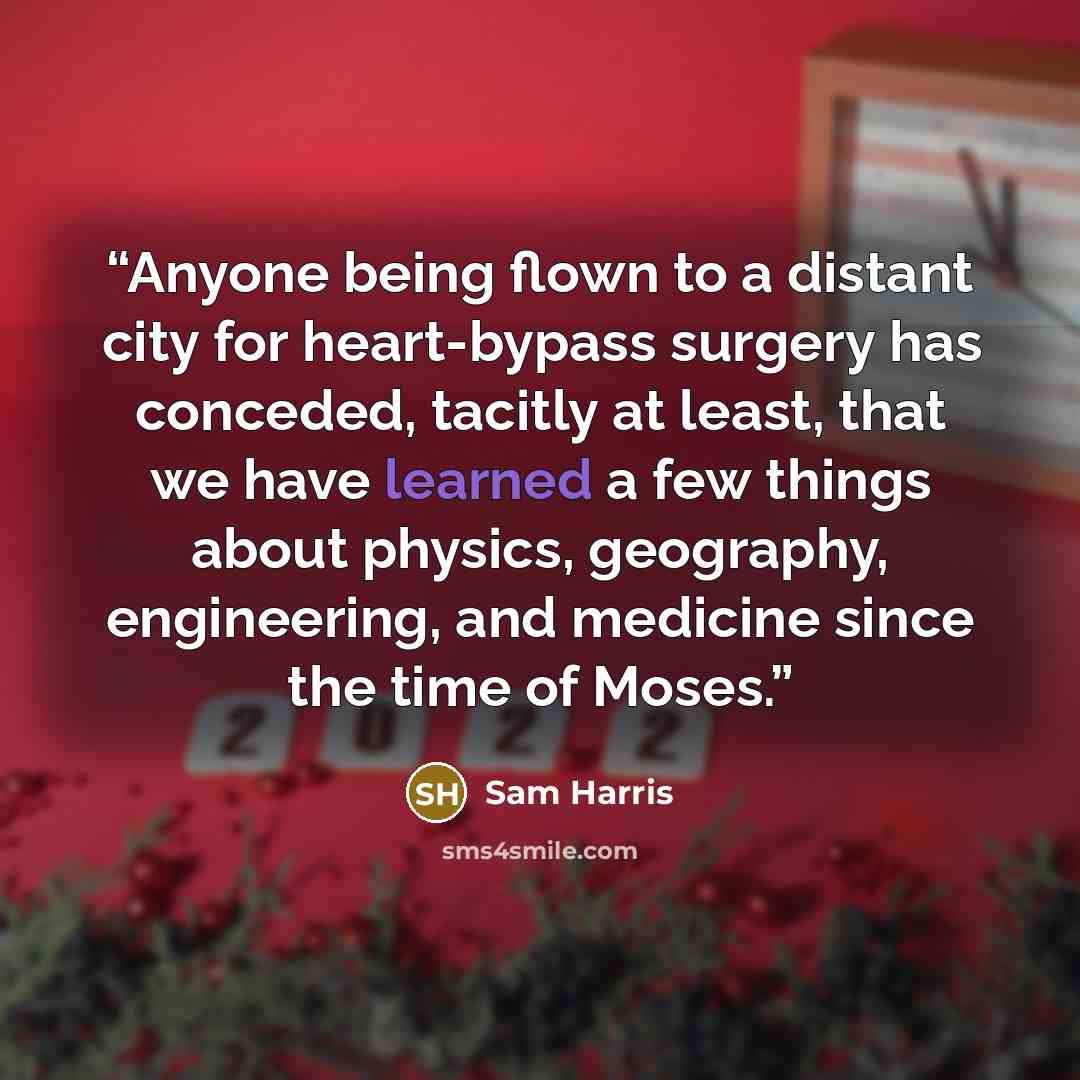 “Anyone being flown to a distant city for heart-bypass surgery has conceded, tacitly at least, that we have learned a few things about physics, geography, engineering, and medicine since the time of Moses.” quote by Sam Harris