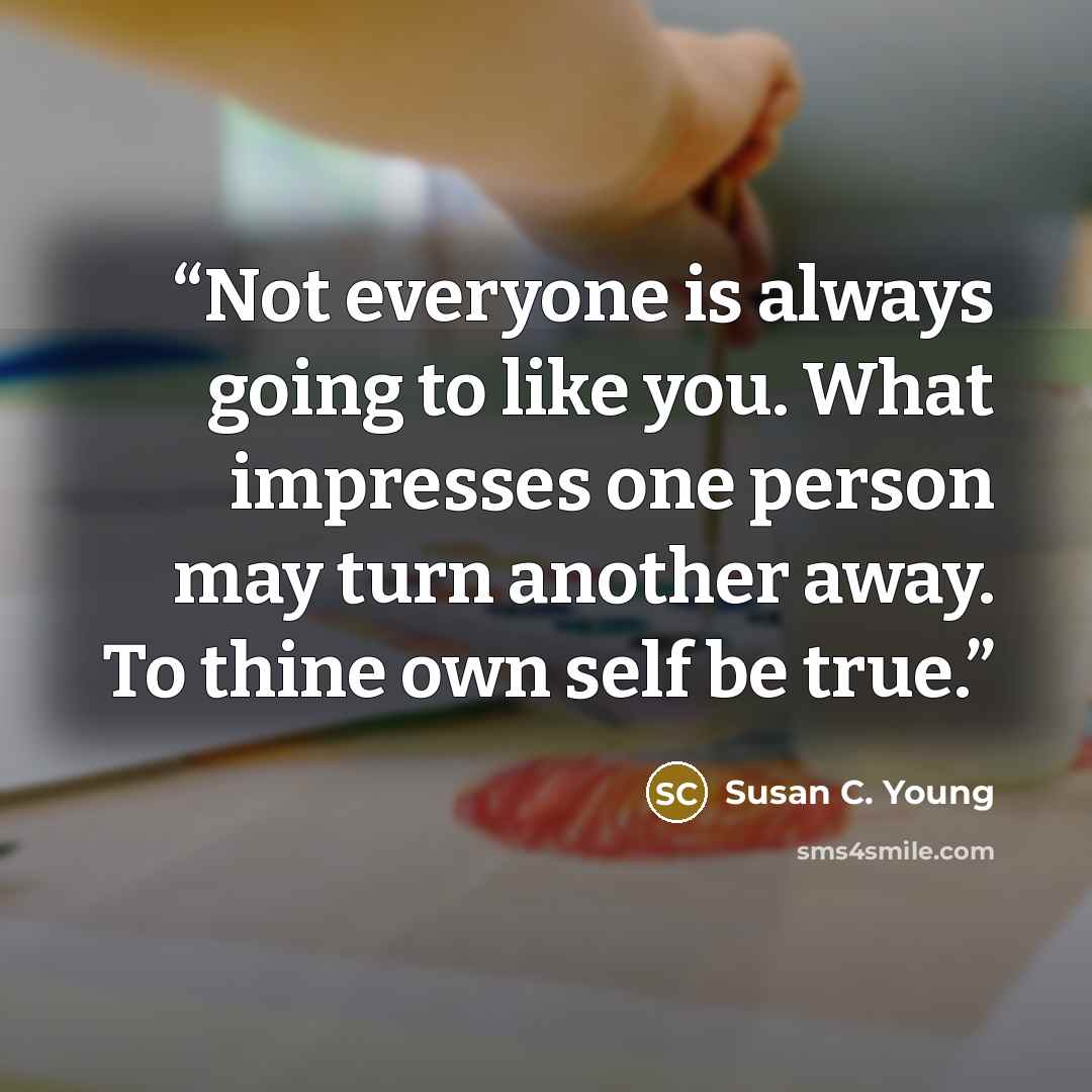 “Not everyone is always going to like you. What impresses one person may turn another away. To thine own self be true.” quote by Susan C. Young