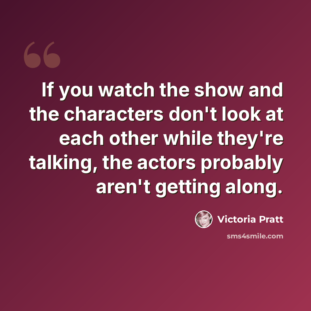 “If you watch the show and the characters don't look at each other while they're talking, the actors probably aren't getting along.” quote by Victoria Pratt