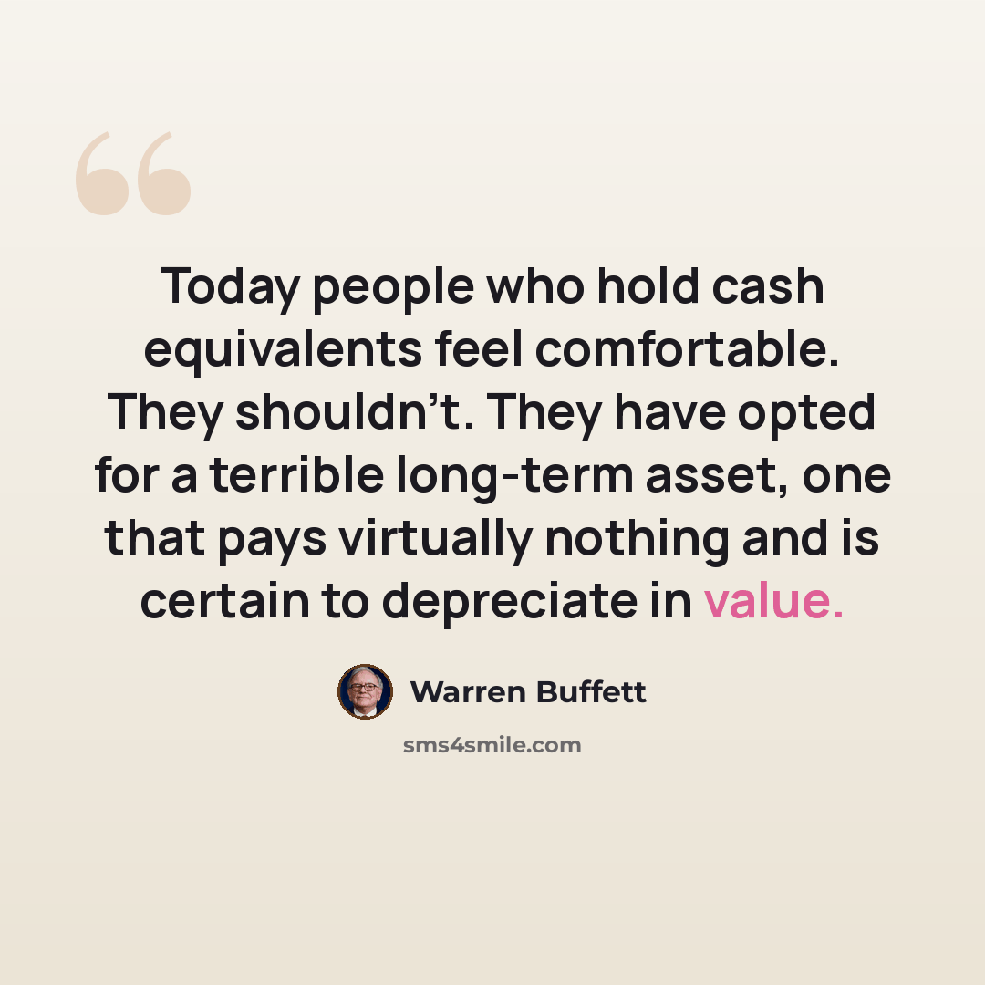 “Today people who hold cash equivalents feel comfortable. They shouldn't. They have opted for a terrible long-term asset, one that pays virtually nothing and is certain to depreciate in value.” quote by Warren Buffett
