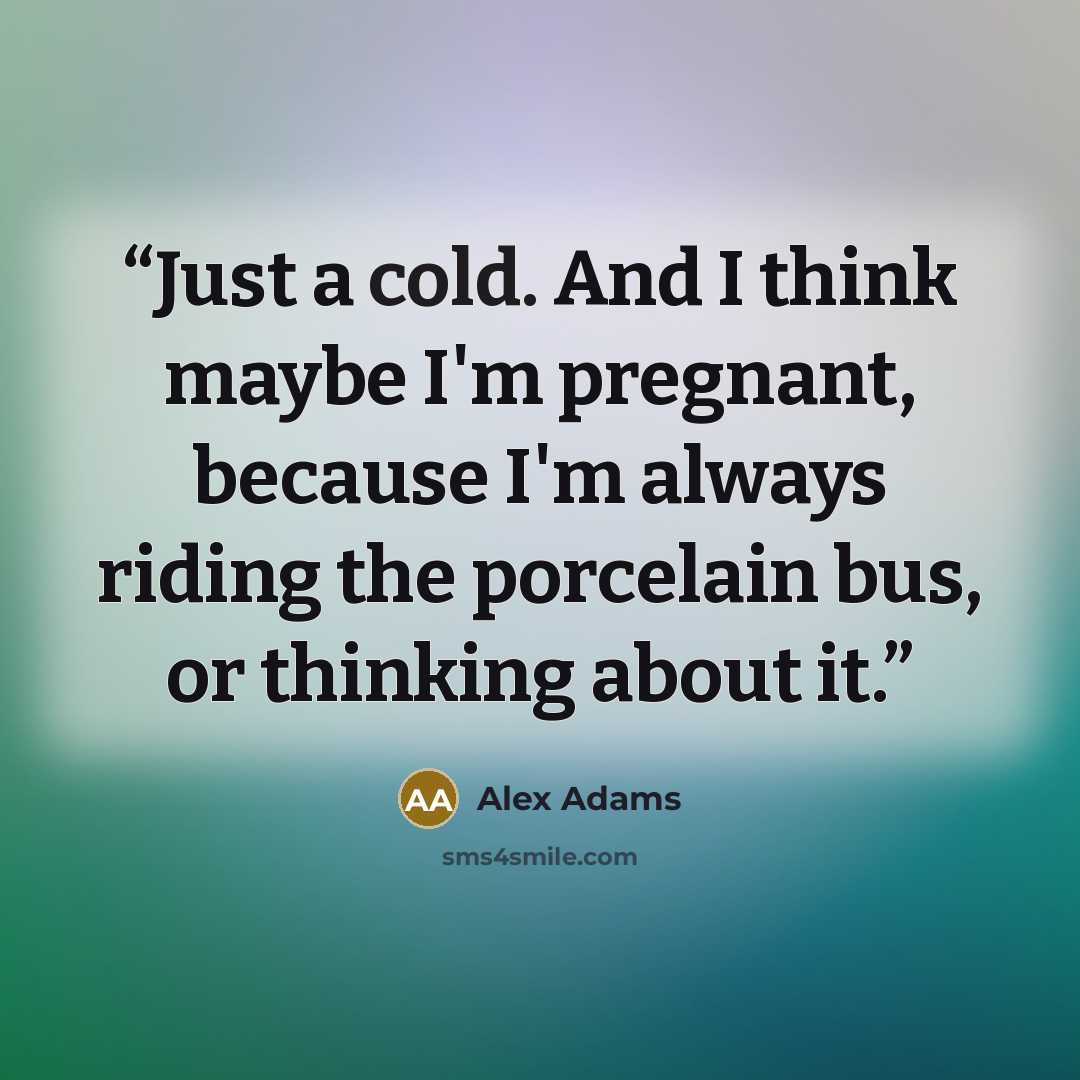“Just a cold. And I think maybe I'm pregnant, because I'm always riding the porcelain bus, or thinking about it.” quote by Alex Adams