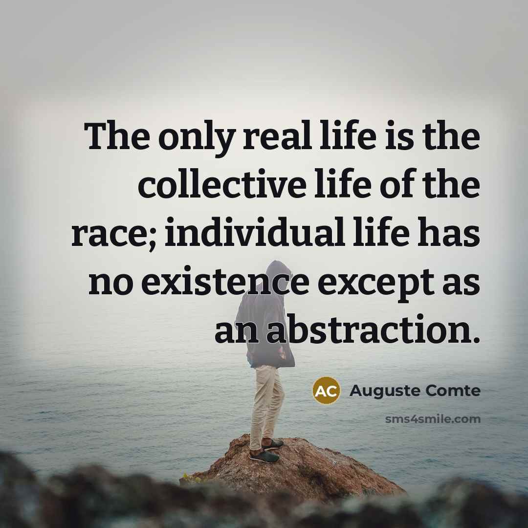 “The only real life is the collective life of the race; individual life has no existence except as an abstraction.” quote by Auguste Comte