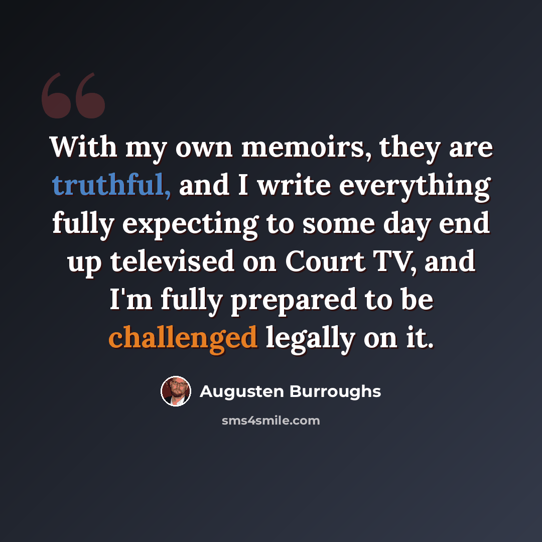 “With my own memoirs, they are truthful, and I write everything fully expecting to some day end up televised on Court TV, and I'm fully prepared to be challenged legally on it.” quote by Augusten Burroughs