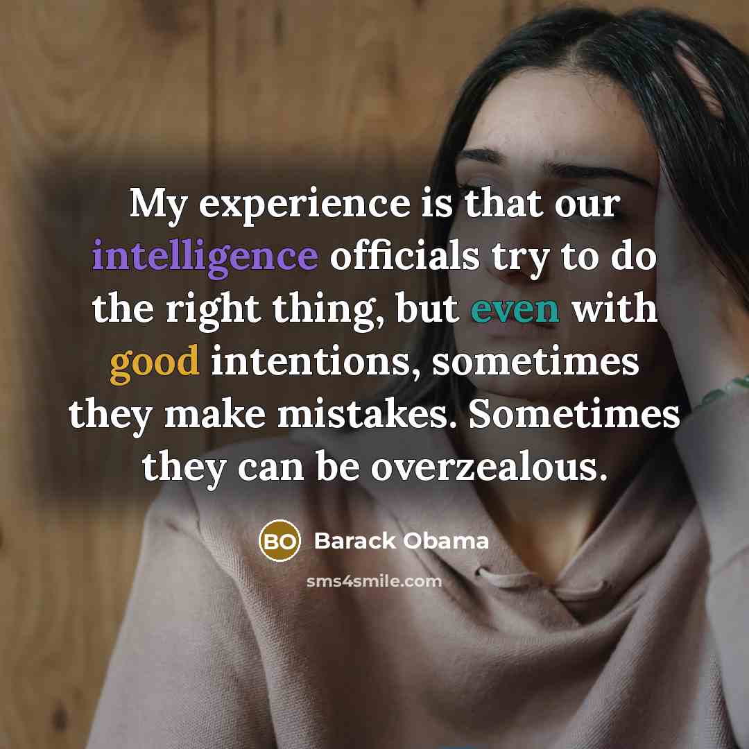 “My experience is that our intelligence officials try to do the right thing, but even with good intentions, sometimes they make mistakes. Sometimes they can be overzealous.” quote by Barack Obama