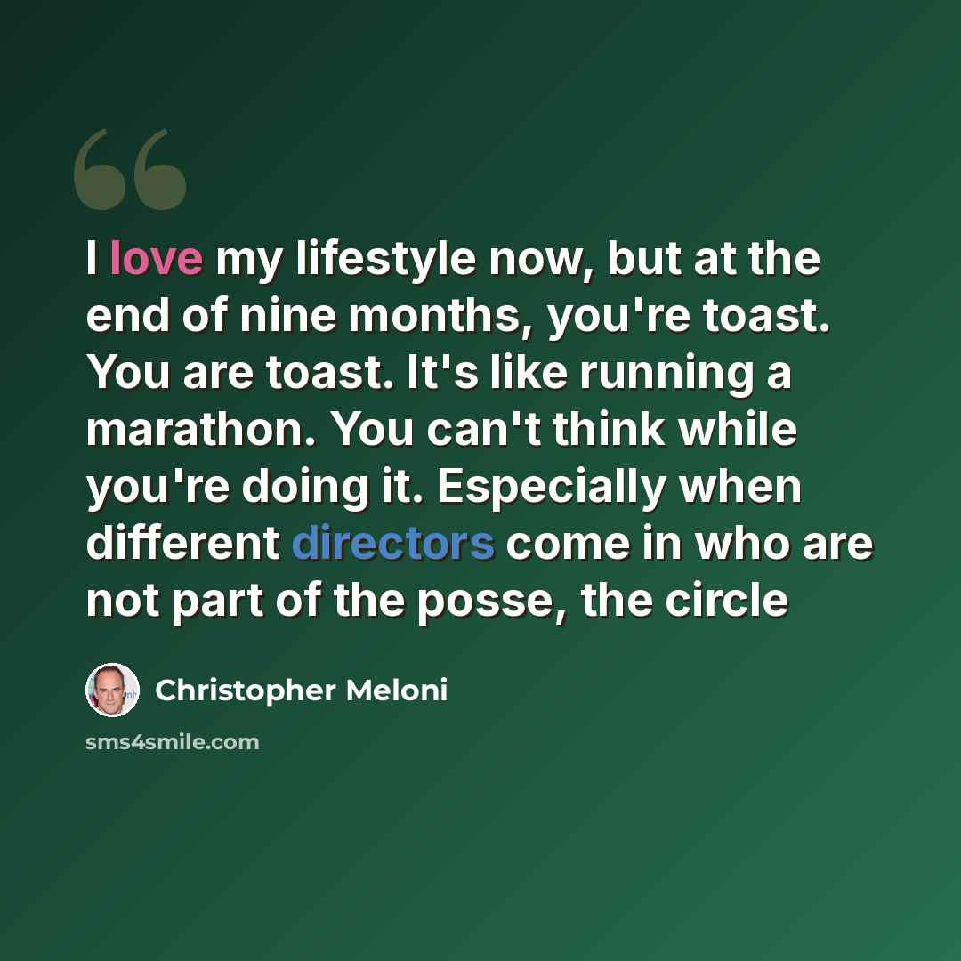 “I love my lifestyle now, but at the end of nine months, you're toast. You are toast. It's like running a marathon. You can't think while you're doing it. Especially when different directors come in who are not part of the posse, the circle” quote by Christopher Meloni