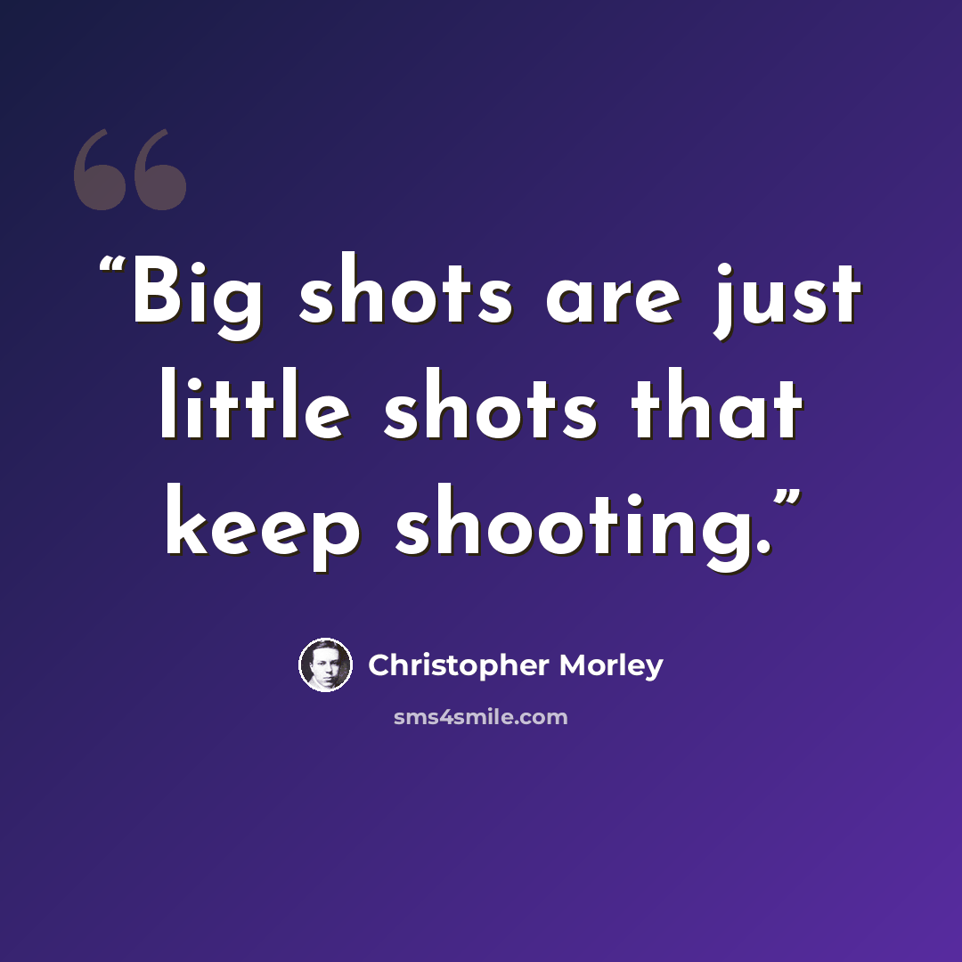 “Big shots are just little shots that keep shooting.” quote by Christopher Morley