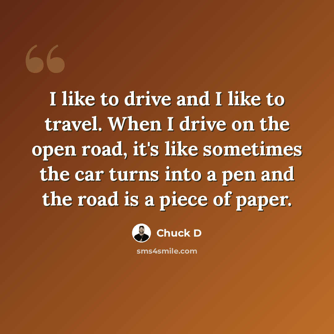 “I like to drive and I like to travel. When I drive on the open road, it's like sometimes the car turns into a pen and the road is a piece of paper.” quote by Chuck D