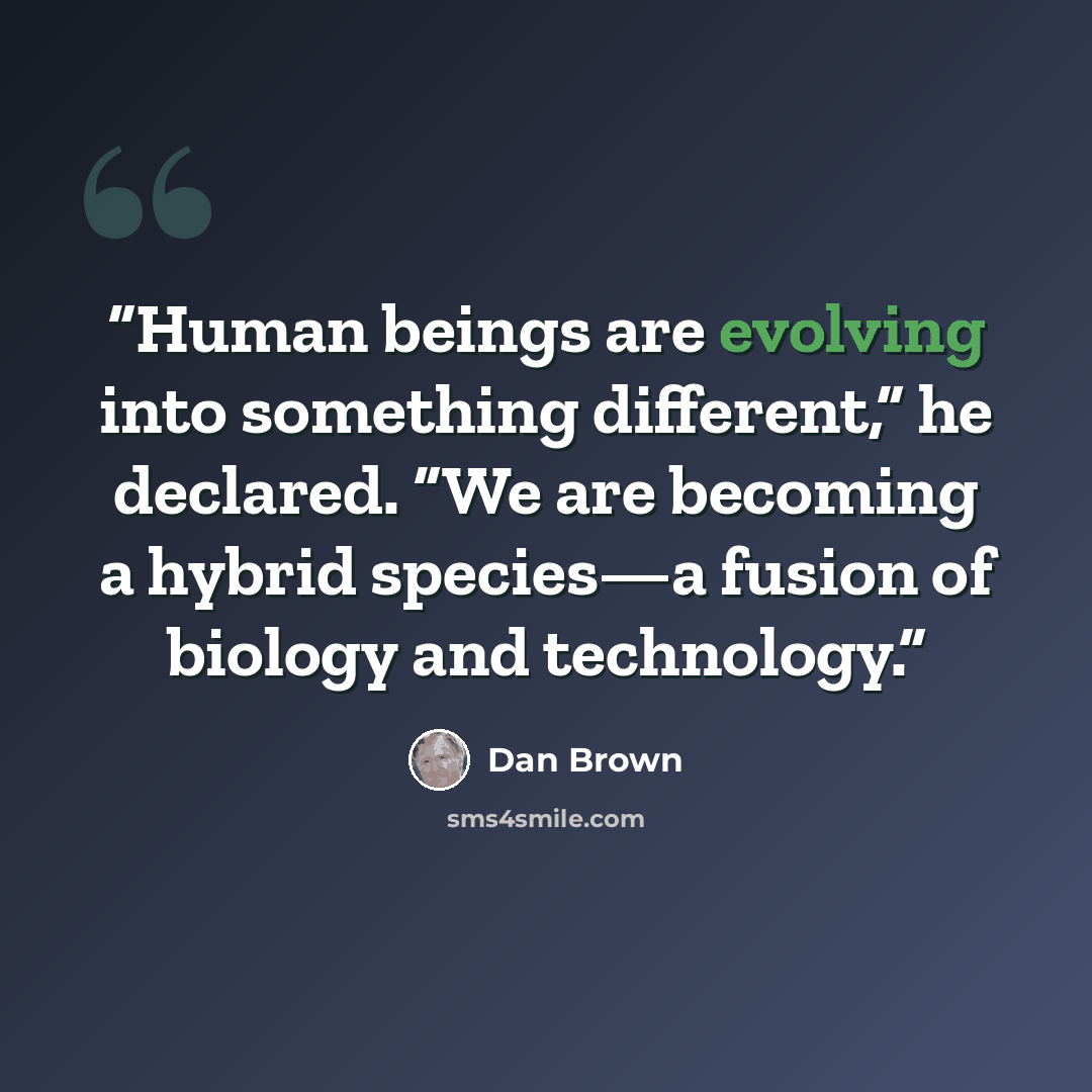 “Human beings are evolving into something different,” he declared. “We are becoming a hybrid species—a fusion of biology and technology.” quote by Dan Brown