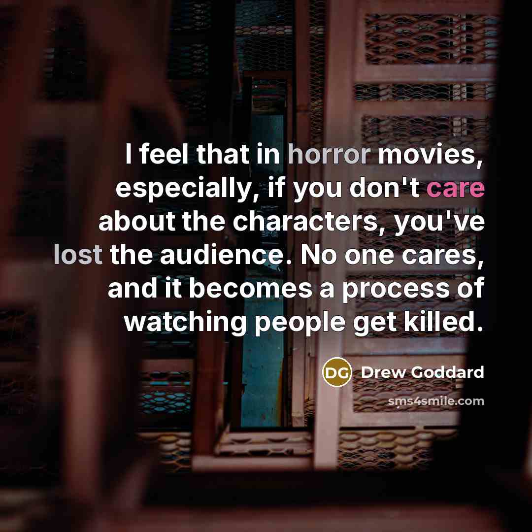“I feel that in horror movies, especially, if you don't care about the characters, you've lost the audience. No one cares, and it becomes a process of watching people get killed.” quote by Drew Goddard