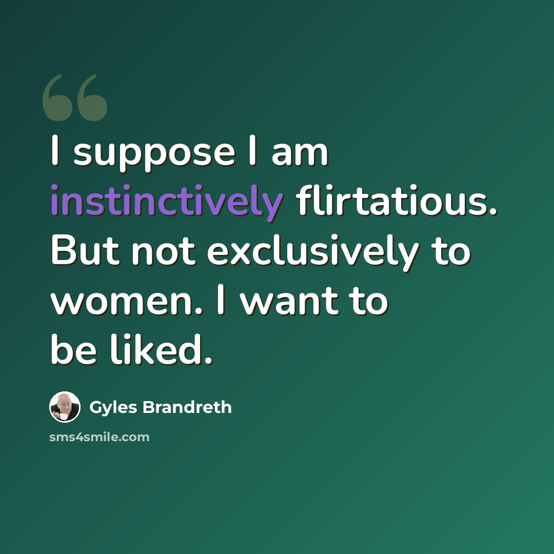 “I suppose I am instinctively flirtatious. But not exclusively to women. I want to be liked.” quote by Gyles Brandreth