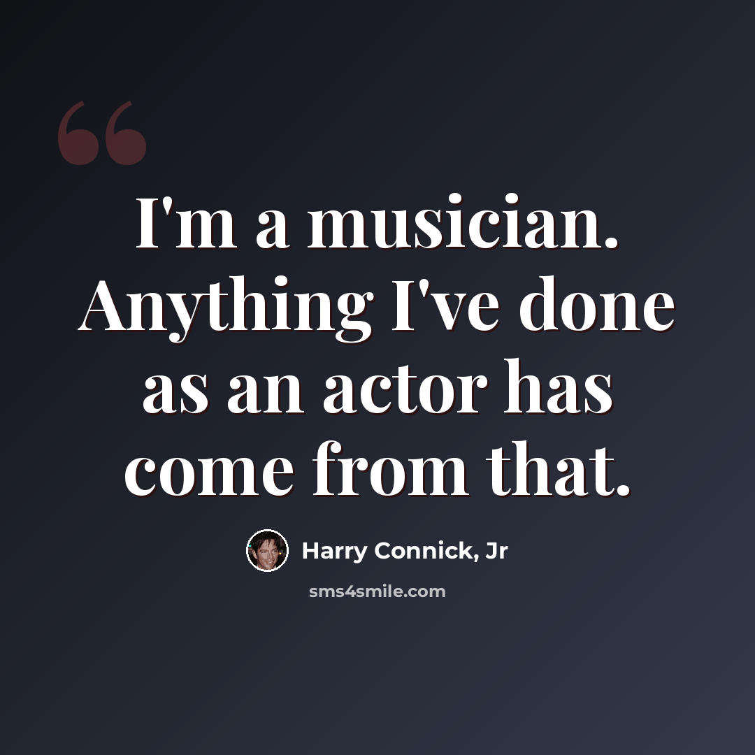 “I'm a musician. Anything I've done as an actor has come from that.” quote by Harry Connick, Jr
