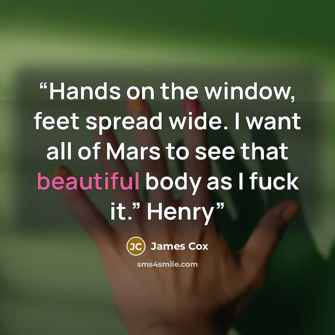 “Hands on the window, feet spread wide. I want all of Mars to see that beautiful body as I fuck it.” Henry” quote by James Cox