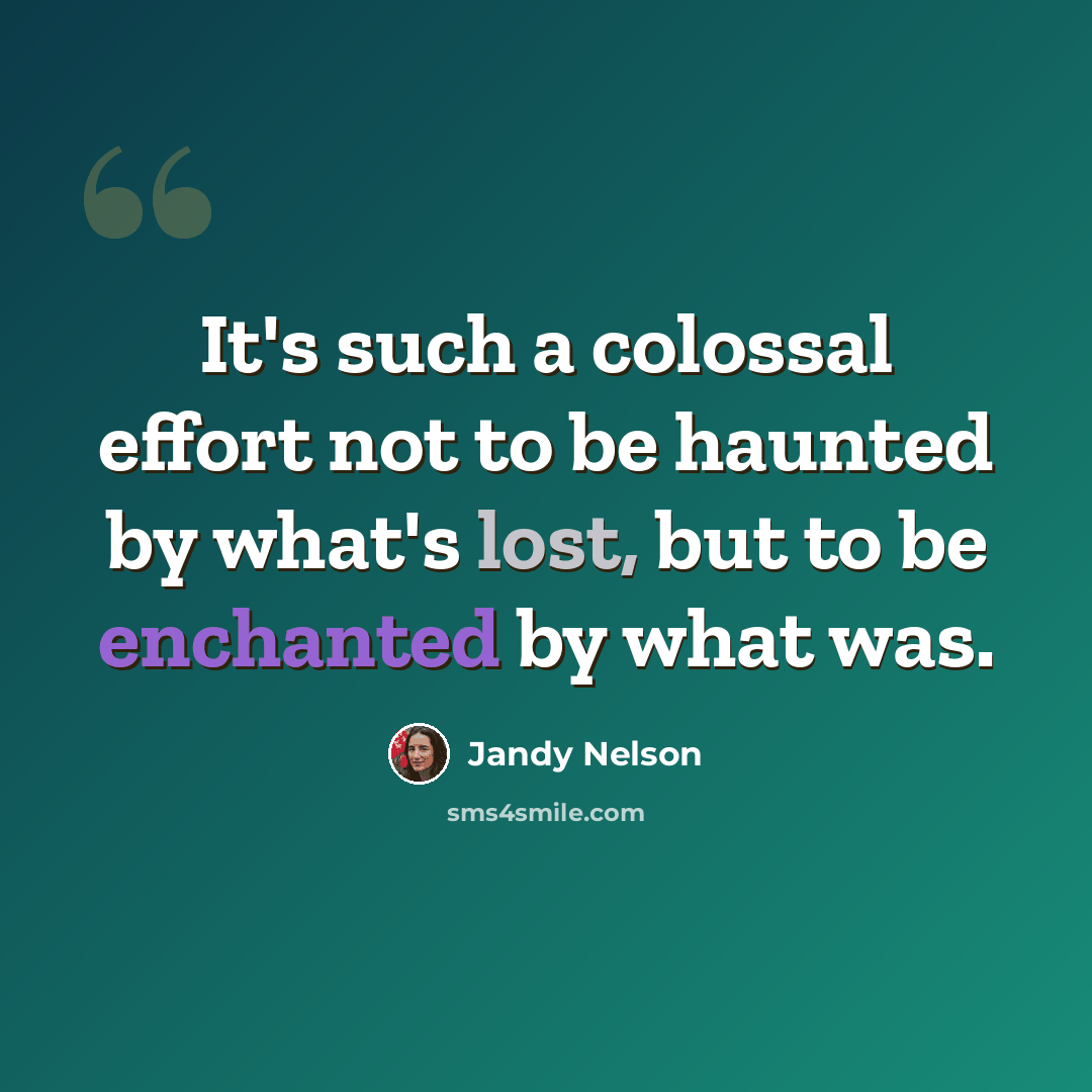 “It's such a colossal effort not to be haunted by what's lost, but to be enchanted by what was.” quote by Jandy Nelson