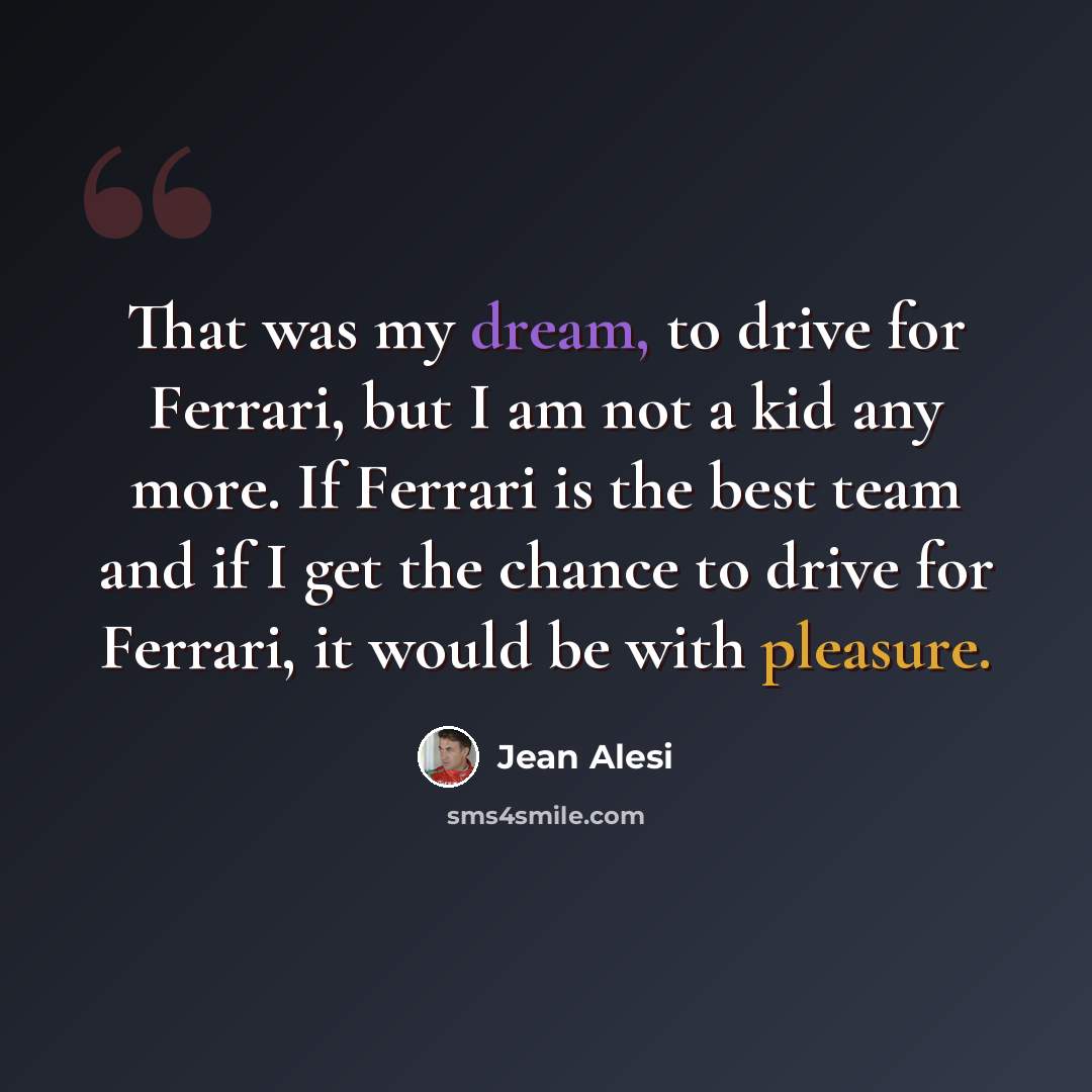 “That was my dream, to drive for Ferrari, but I am not a kid any more. If Ferrari is the best team and if I get the chance to drive for Ferrari, it would be with pleasure.” quote by Jean Alesi