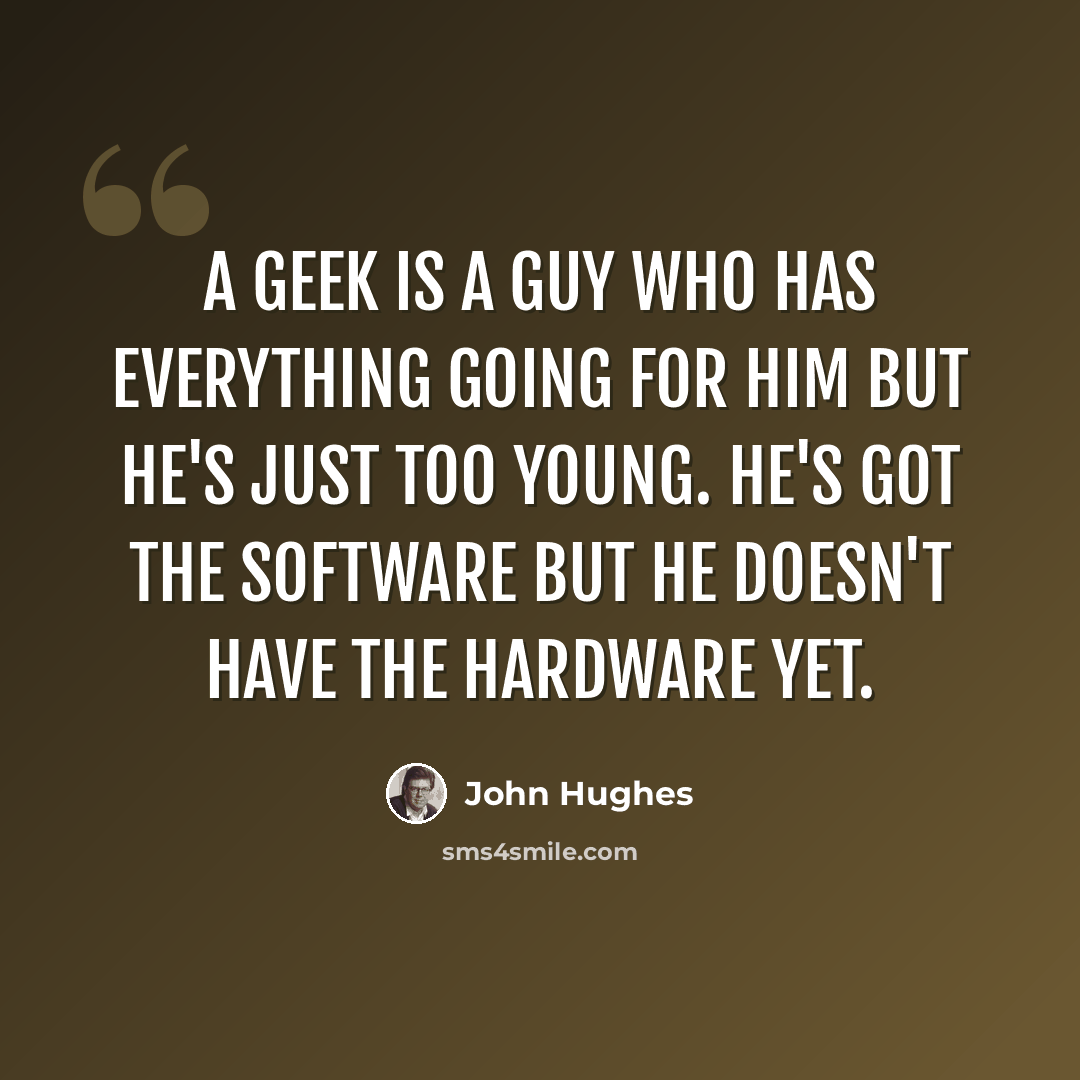 “A geek is a guy who has everything going for him but he's just too young. He's got the software but he doesn't have the hardware yet.” quote by John Hughes