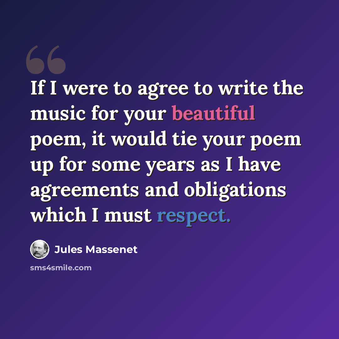 “If I were to agree to write the music for your beautiful poem, it would tie your poem up for some years as I have agreements and obligations which I must respect.” quote by Jules Massenet