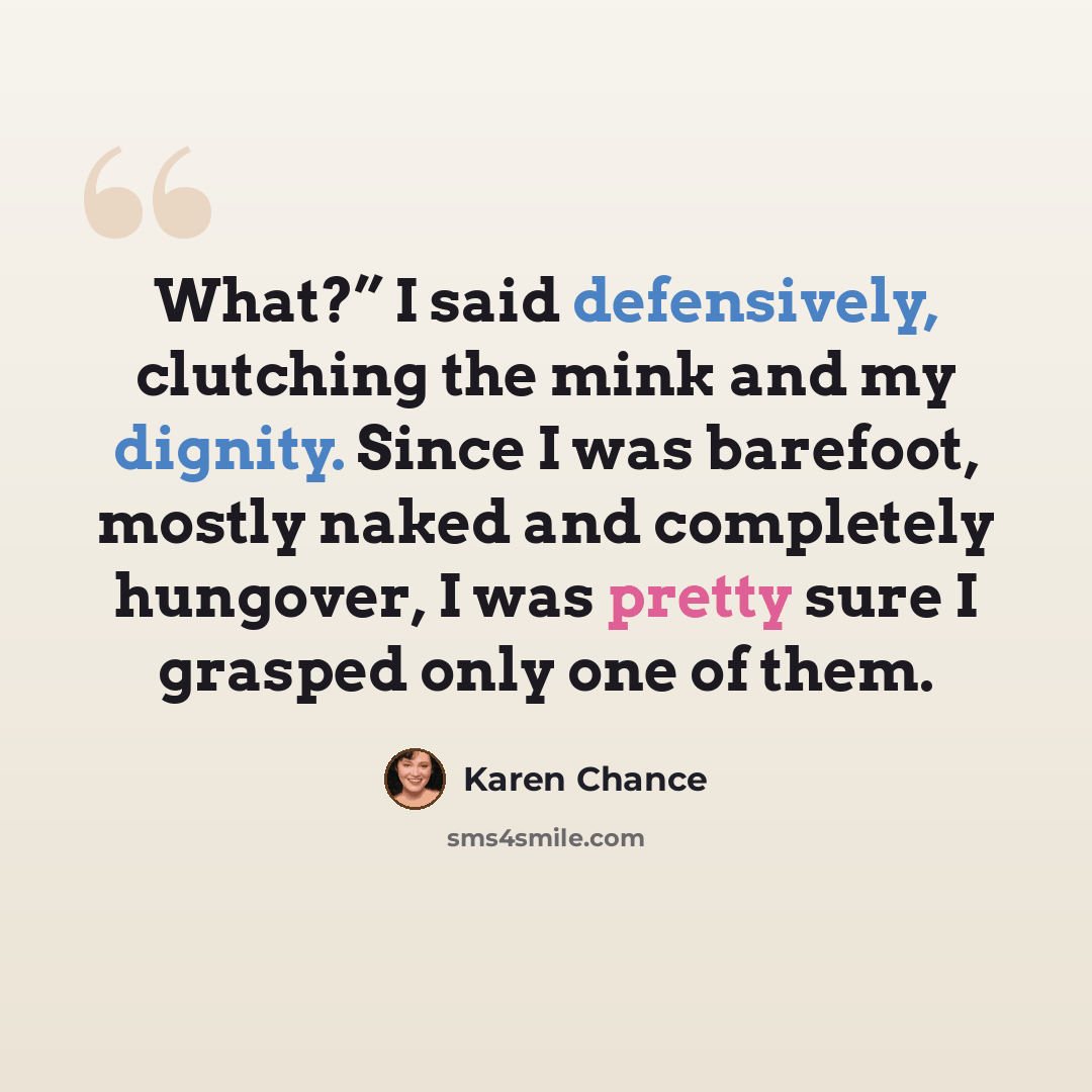 “What?” I said defensively, clutching the mink and my dignity. Since I was barefoot, mostly naked and completely hungover, I was pretty sure I grasped only one of them.” quote by Karen Chance