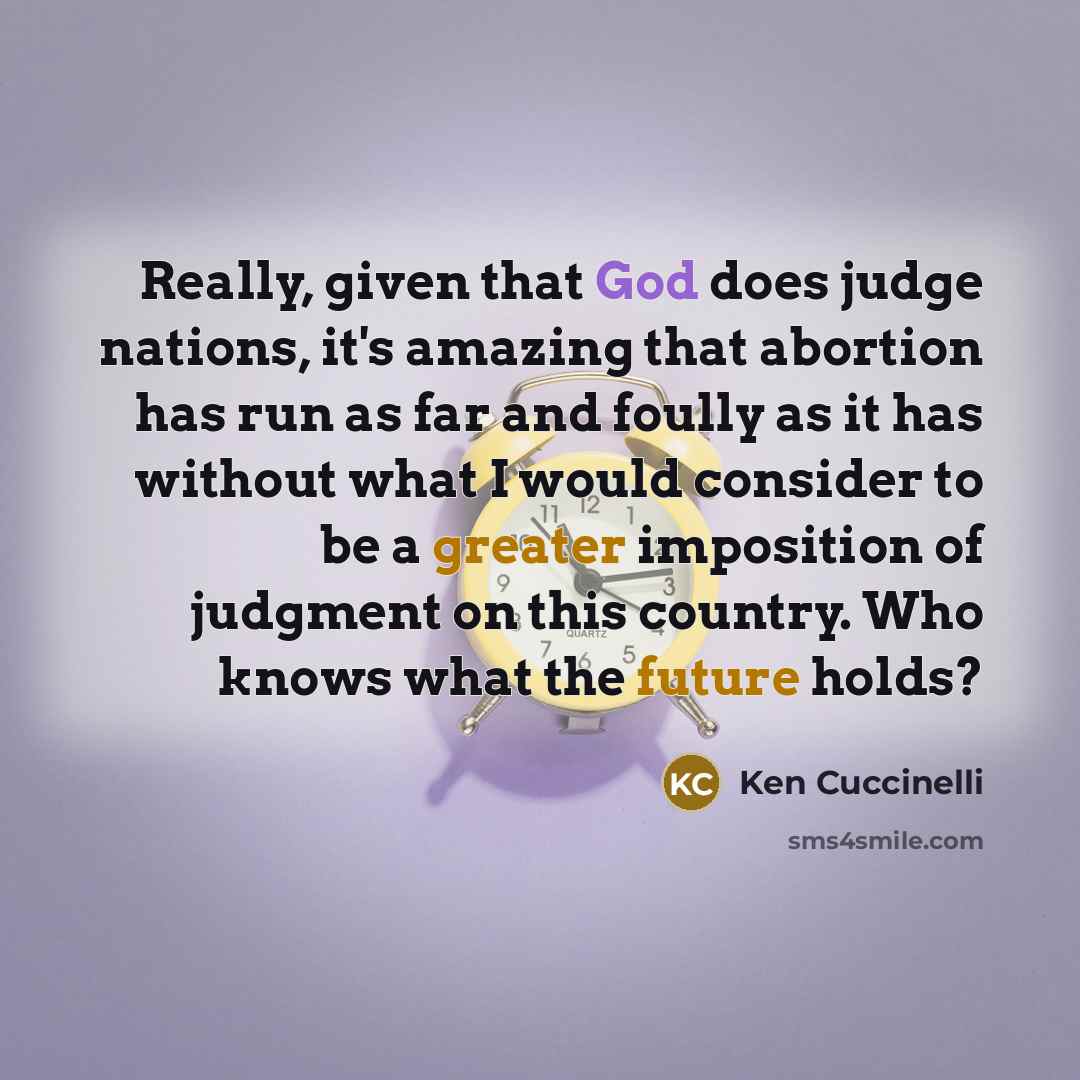 “Really, given that God does judge nations, it's amazing that abortion has run as far and foully as it has without what I would consider to be a greater imposition of judgment on this country. Who knows what the future holds?” quote by Ken Cuccinelli