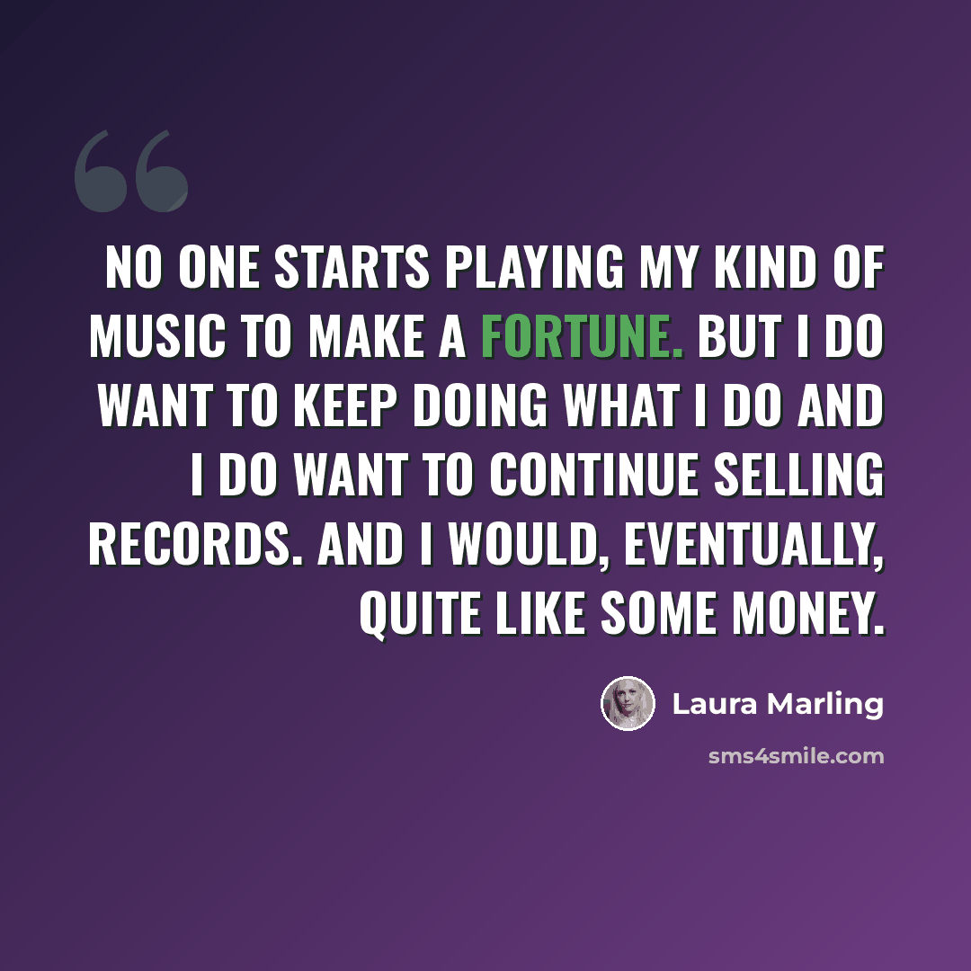 “No one starts playing my kind of music to make a fortune. But I do want to keep doing what I do and I do want to continue selling records. And I would, eventually, quite like some money.” quote by Laura Marling