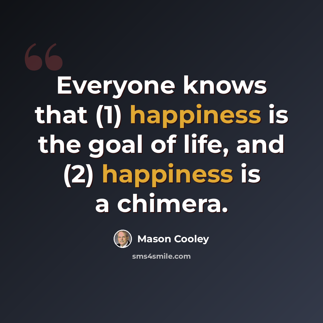 “Everyone knows that (1) happiness is the goal of life, and (2) happiness is a chimera.” quote by Mason Cooley