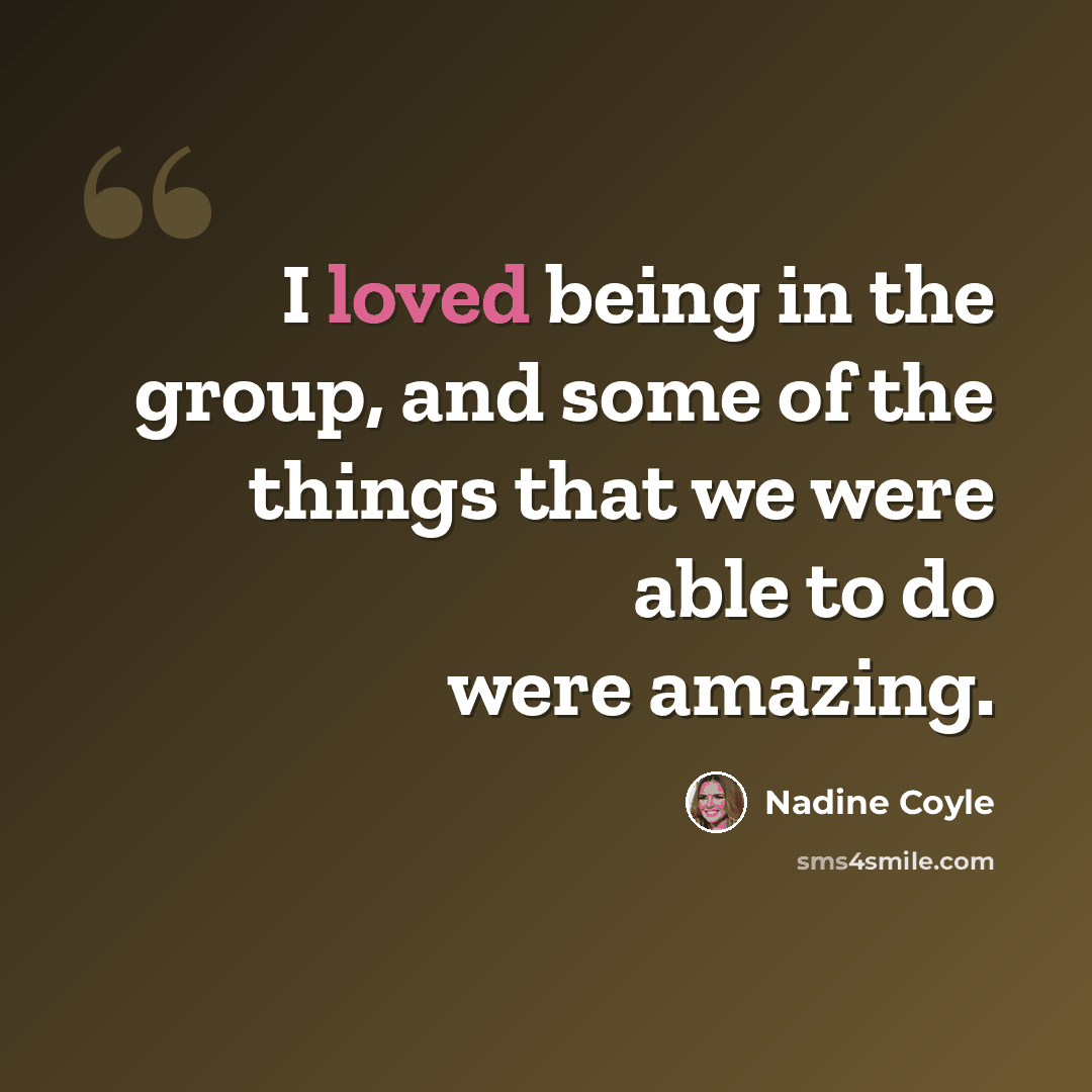 “I loved being in the group, and some of the things that we were able to do were amazing.” quote by Nadine Coyle