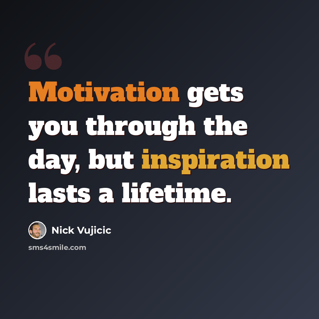 “Motivation gets you through the day, but inspiration lasts a lifetime.” quote by Nick Vujicic