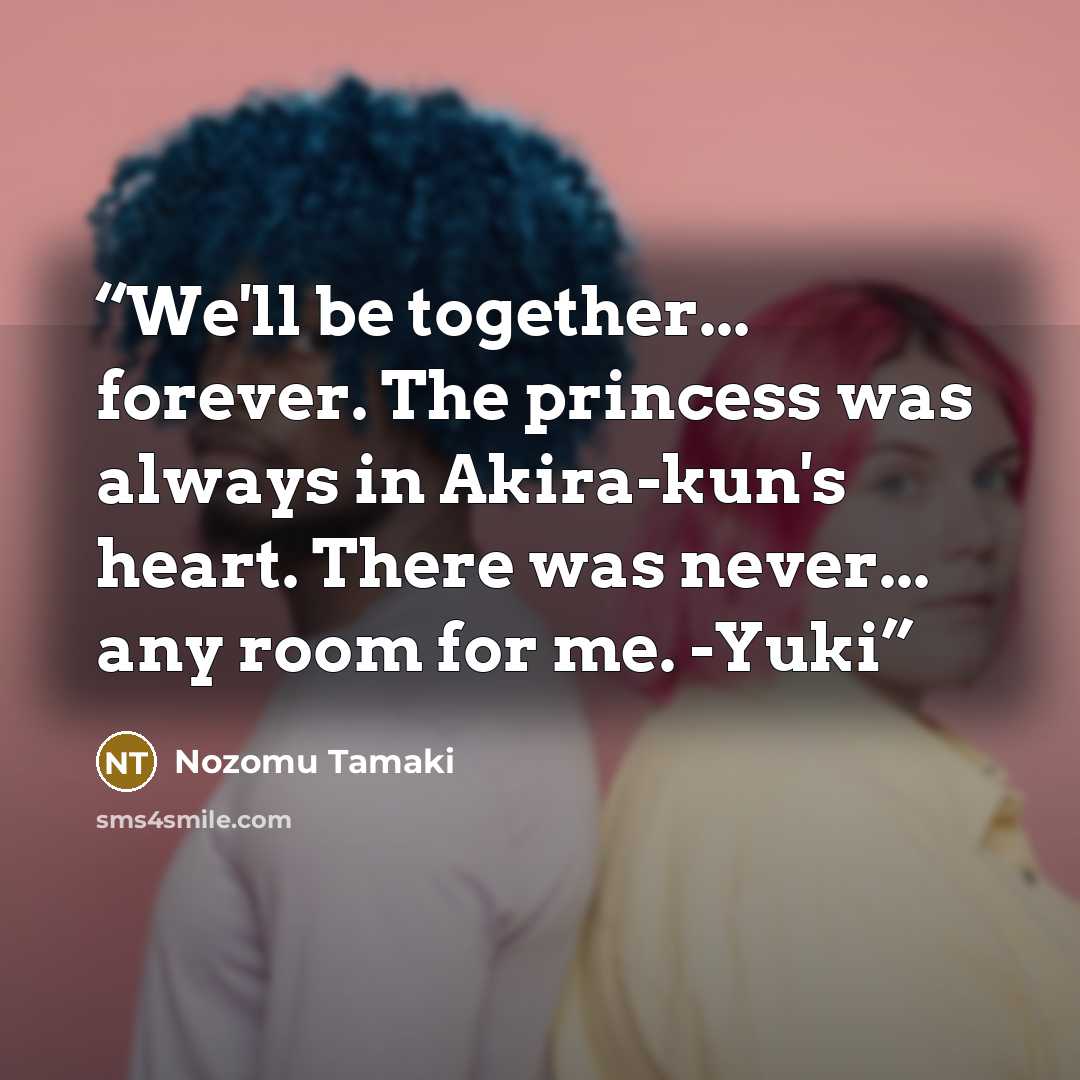 “We'll be together... forever. The princess was always in Akira-kun's heart. There was never... any room for me. -Yuki” quote by Nozomu Tamaki