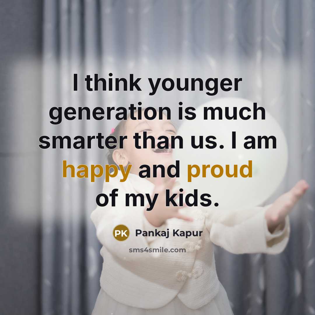 “I think younger generation is much smarter than us. I am happy and proud of my kids.” quote by Pankaj Kapur