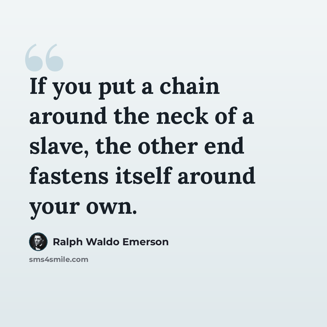 “If you put a chain around the neck of a slave, the other end fastens itself around your own.” quote by Ralph Waldo Emerson
