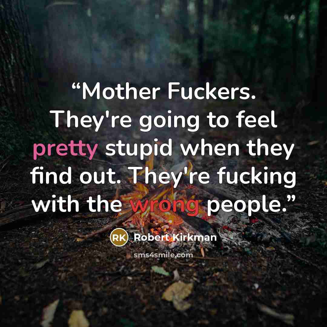 “Mother Fuckers. They're going to feel pretty stupid when they find out. They're fucking with the wrong people.” quote by Robert Kirkman