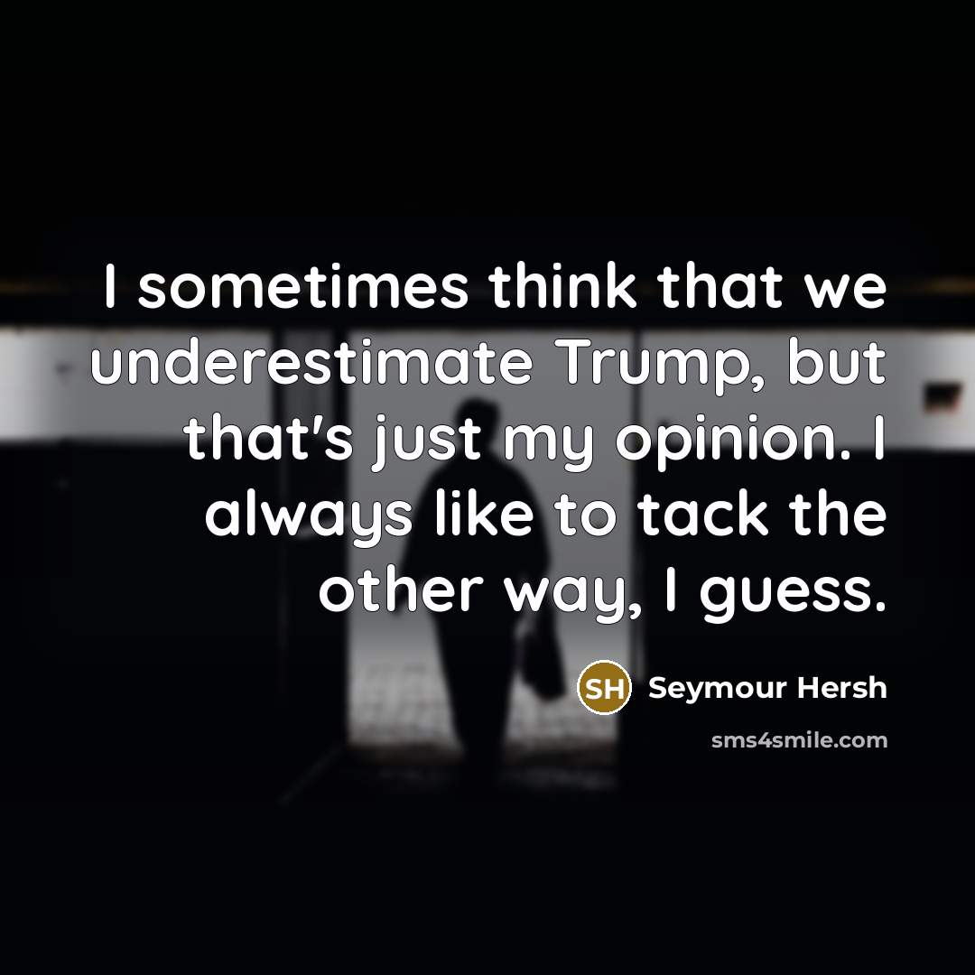 “I sometimes think that we underestimate Trump, but that's just my opinion. I always like to tack the other way, I guess.” quote by Seymour Hersh