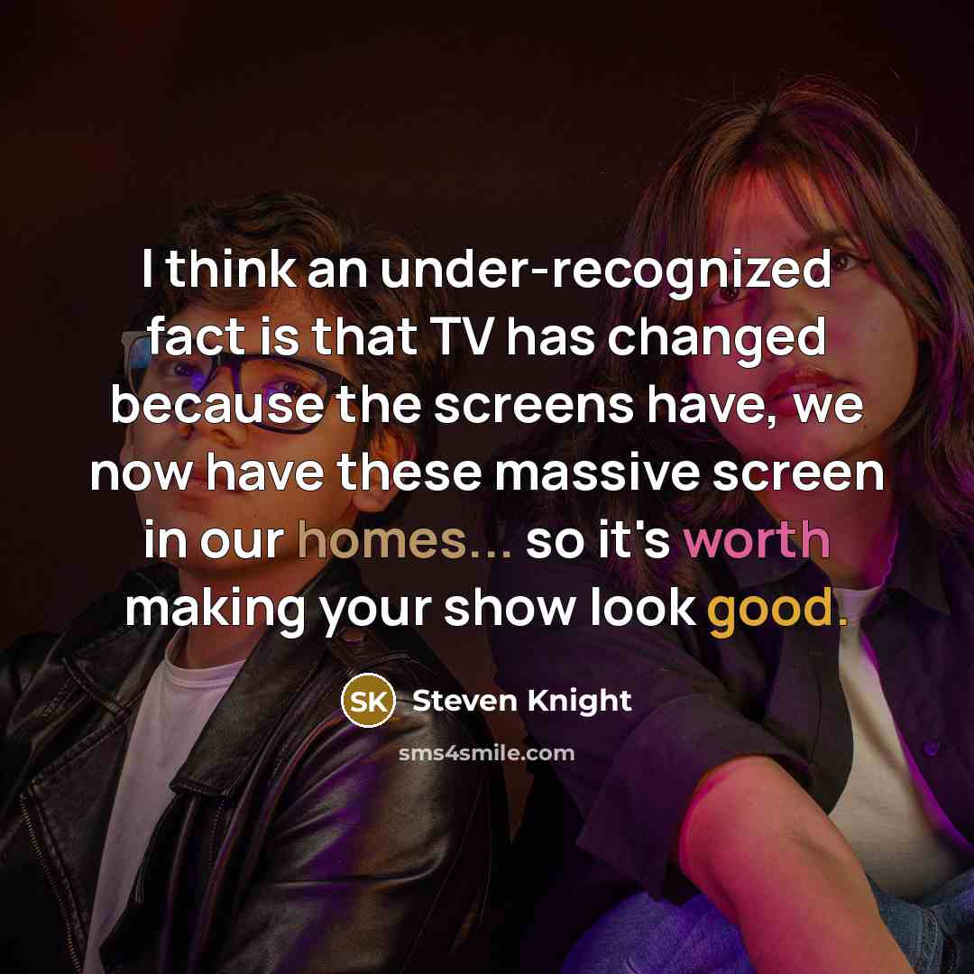“I think an under-recognized fact is that TV has changed because the screens have, we now have these massive screen in our homes... so it's worth making your show look good.” quote by Steven Knight