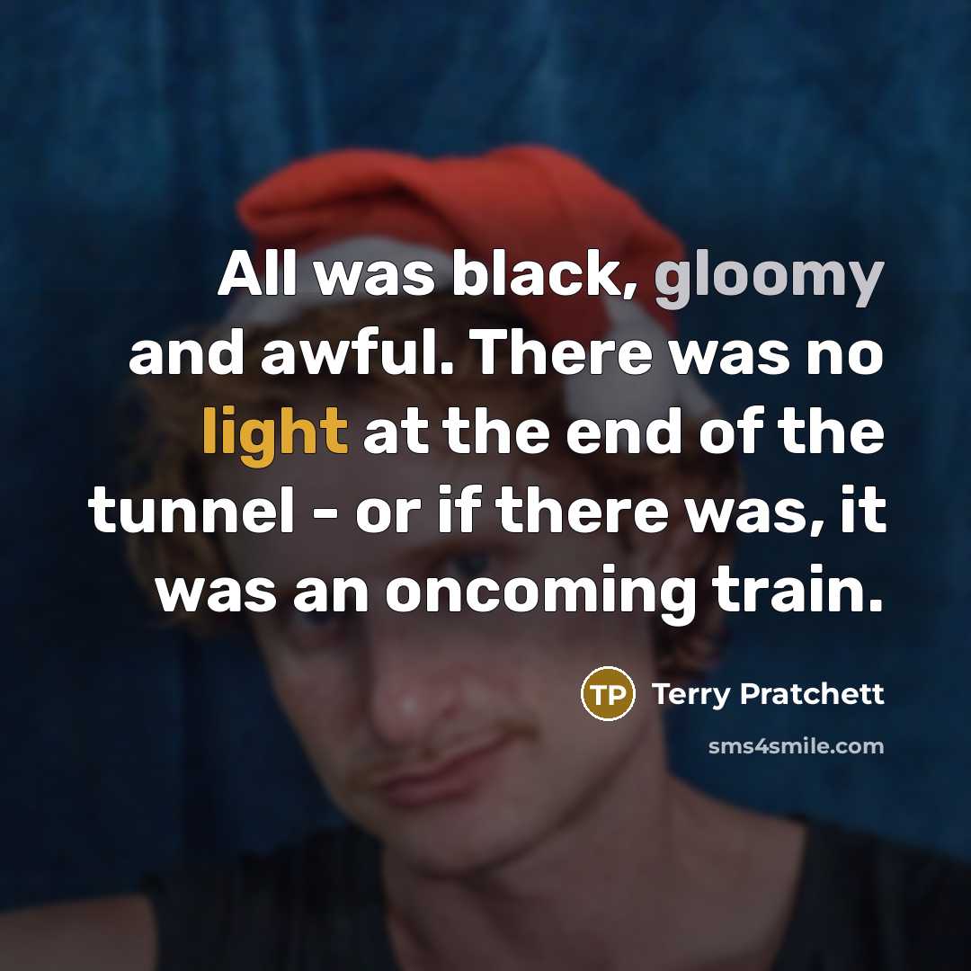 “All was black, gloomy and awful. There was no light at the end of the tunnel - or if there was, it was an oncoming train.” quote by Terry Pratchett