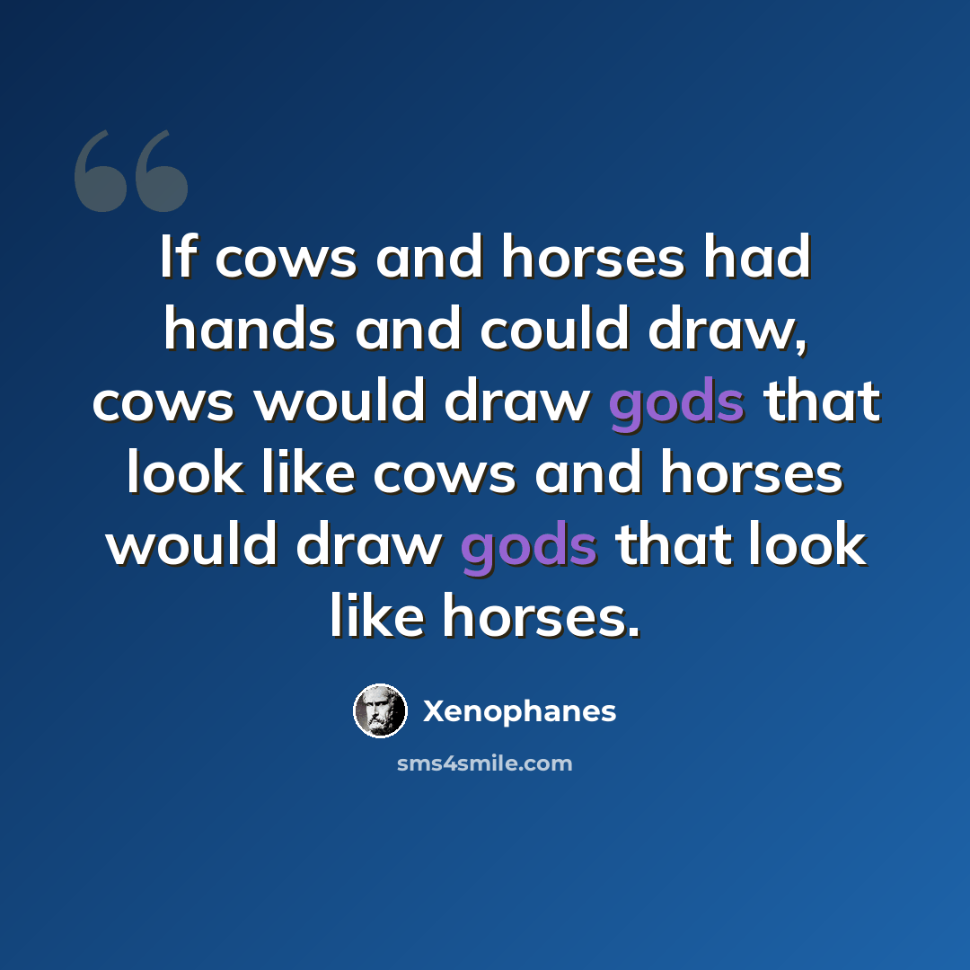 “If cows and horses had hands and could draw, cows would draw gods that look like cows and horses would draw gods that look like horses.” quote by Xenophanes