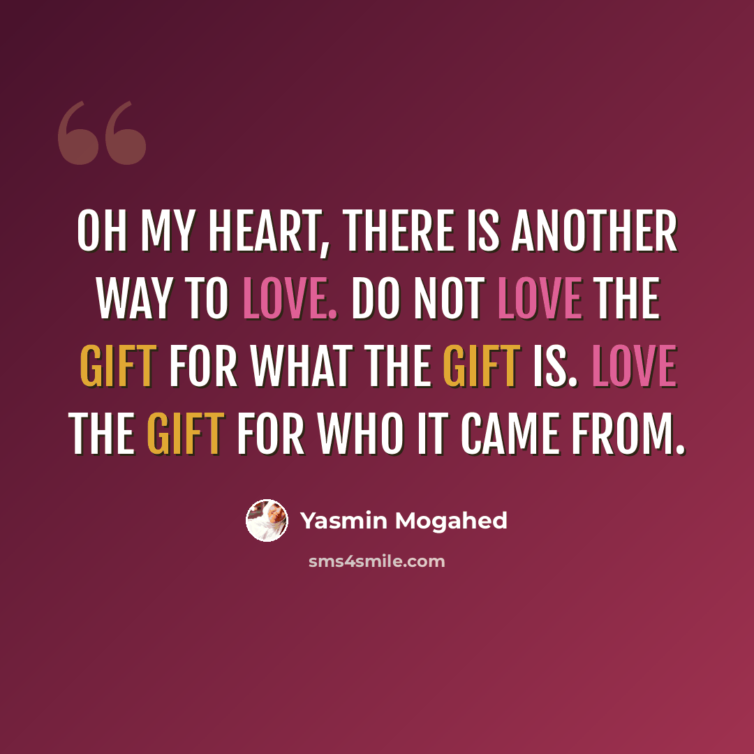“Oh my heart, there is another way to love. Do not love the gift for what the gift is. Love the gift for Who it came from.” quote by Yasmin Mogahed