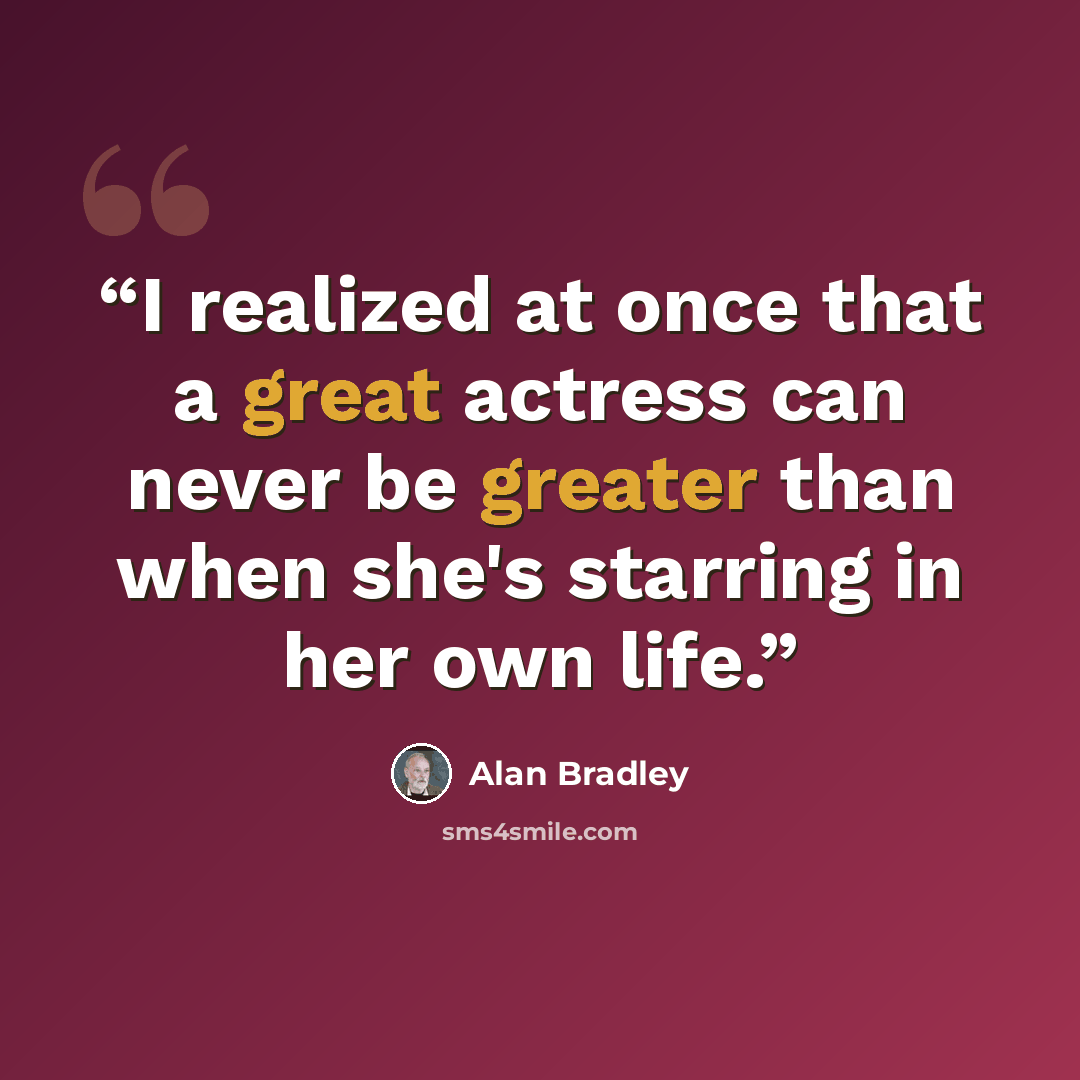 “I realized at once that a great actress can never be greater than when she's starring in her own life.” quote by Alan Bradley