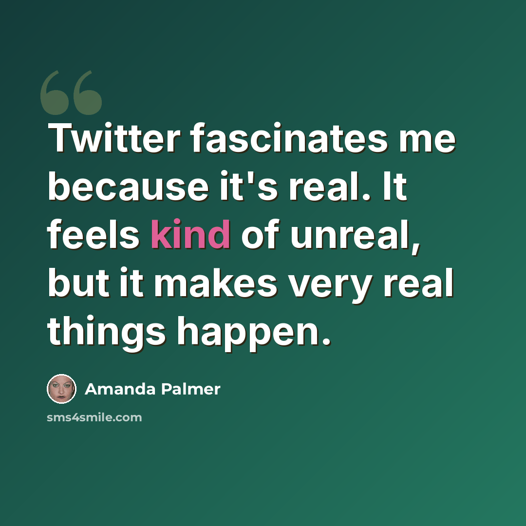 “Twitter fascinates me because it's real. It feels kind of unreal, but it makes very real things happen.” quote by Amanda Palmer