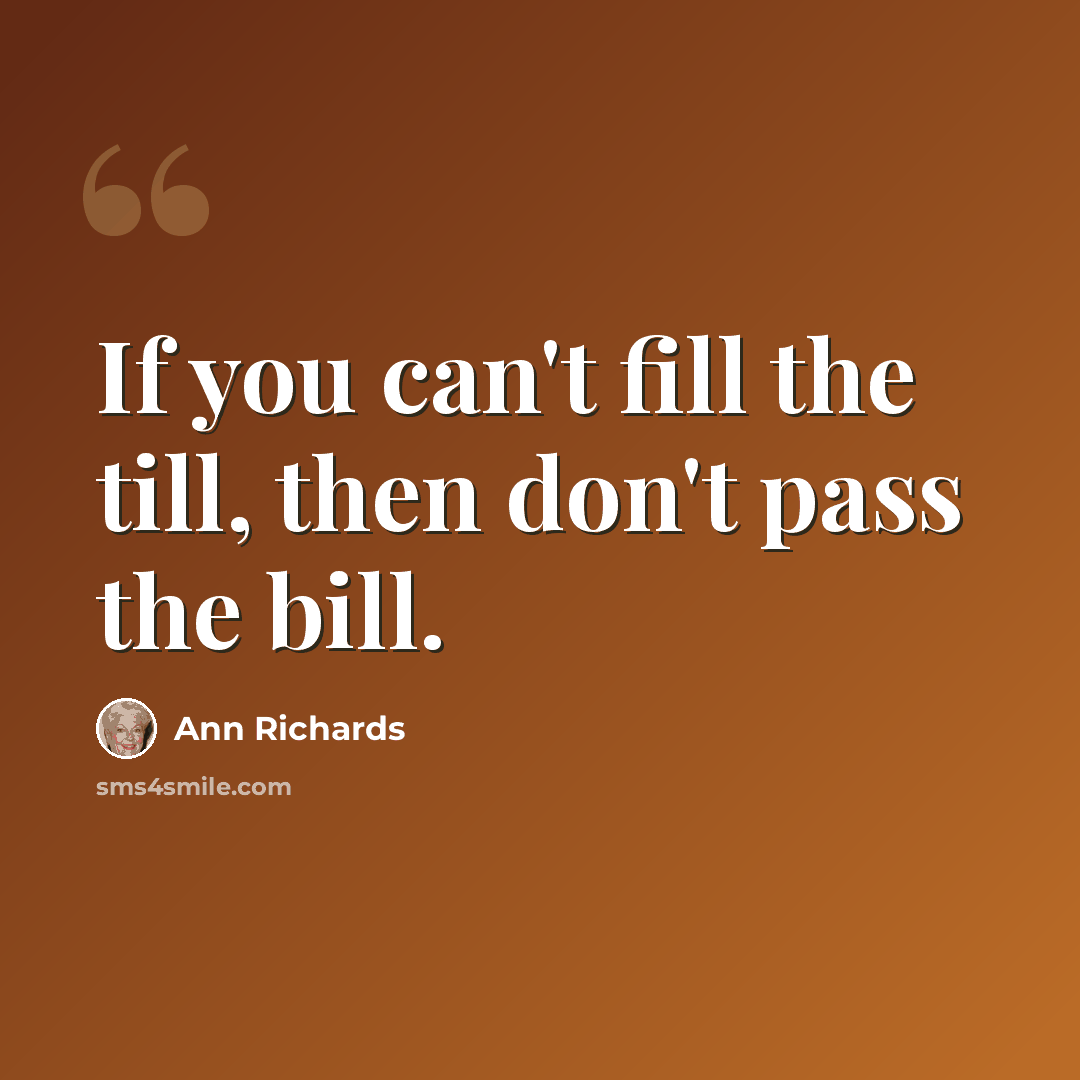 “If you can't fill the till, then don't pass the bill.” quote by Ann Richards