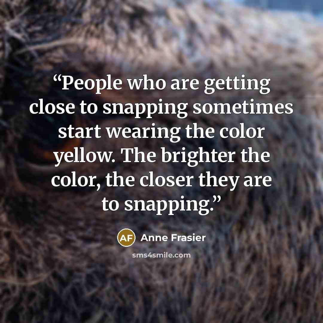 “People who are getting close to snapping sometimes start wearing the color yellow. The brighter the color, the closer they are to snapping.” quote by Anne Frasier