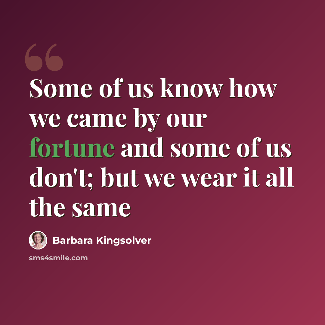 “Some of us know how we came by our fortune and some of us don't; but we wear it all the same” quote by Barbara Kingsolver