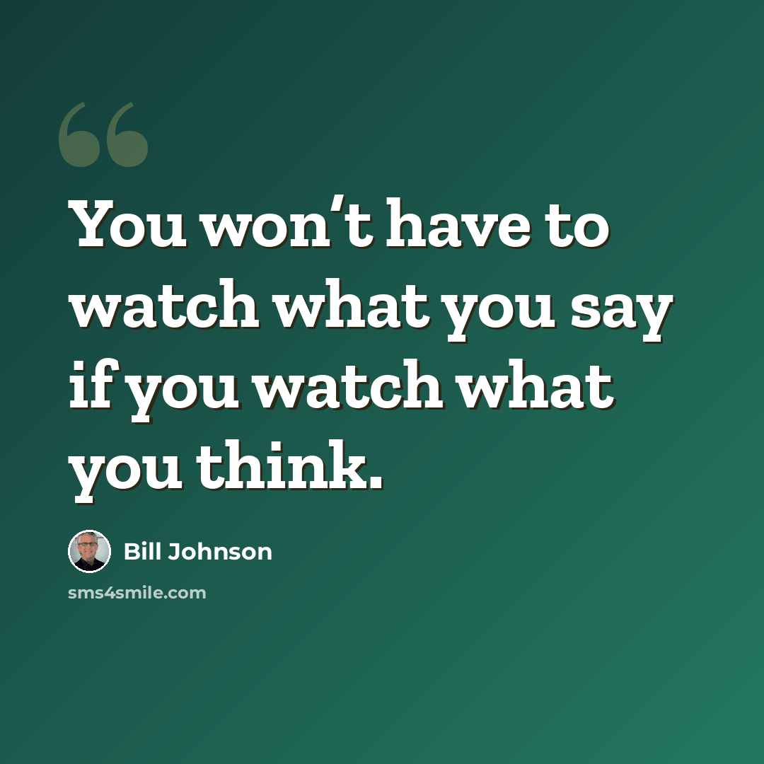 “You won’t have to watch what you say if you watch what you think.” quote by Bill Johnson