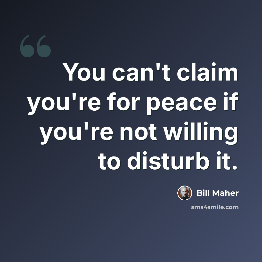 “You can't claim you're for peace if you're not willing to disturb it.” quote by Bill Maher