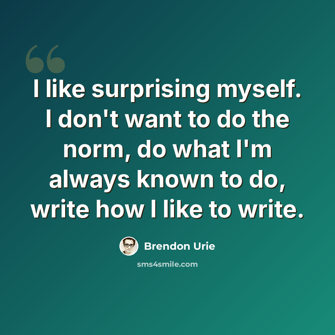 “I like surprising myself. I don't want to do the norm, do what I'm always known to do, write how I like to write.” quote by Brendon Urie