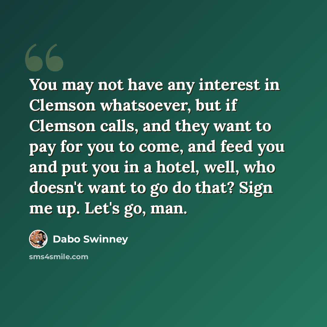 “You may not have any interest in Clemson whatsoever, but if Clemson calls, and they want to pay for you to come, and feed you and put you in a hotel, well, who doesn't want to go do that? Sign me up. Let's go, man.” quote by Dabo Swinney