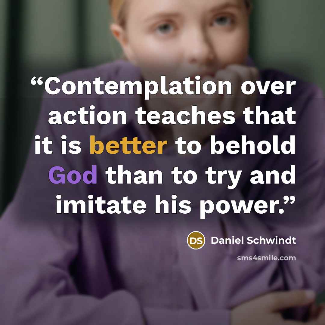 “Contemplation over action teaches that it is better to behold God than to try and imitate his power.” quote by Daniel Schwindt