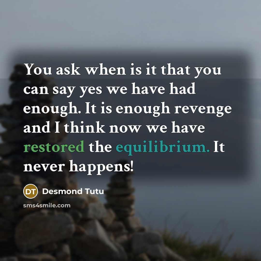 “You ask when is it that you can say yes we have had enough. It is enough revenge and I think now we have restored the equilibrium. It never happens!” quote by Desmond Tutu
