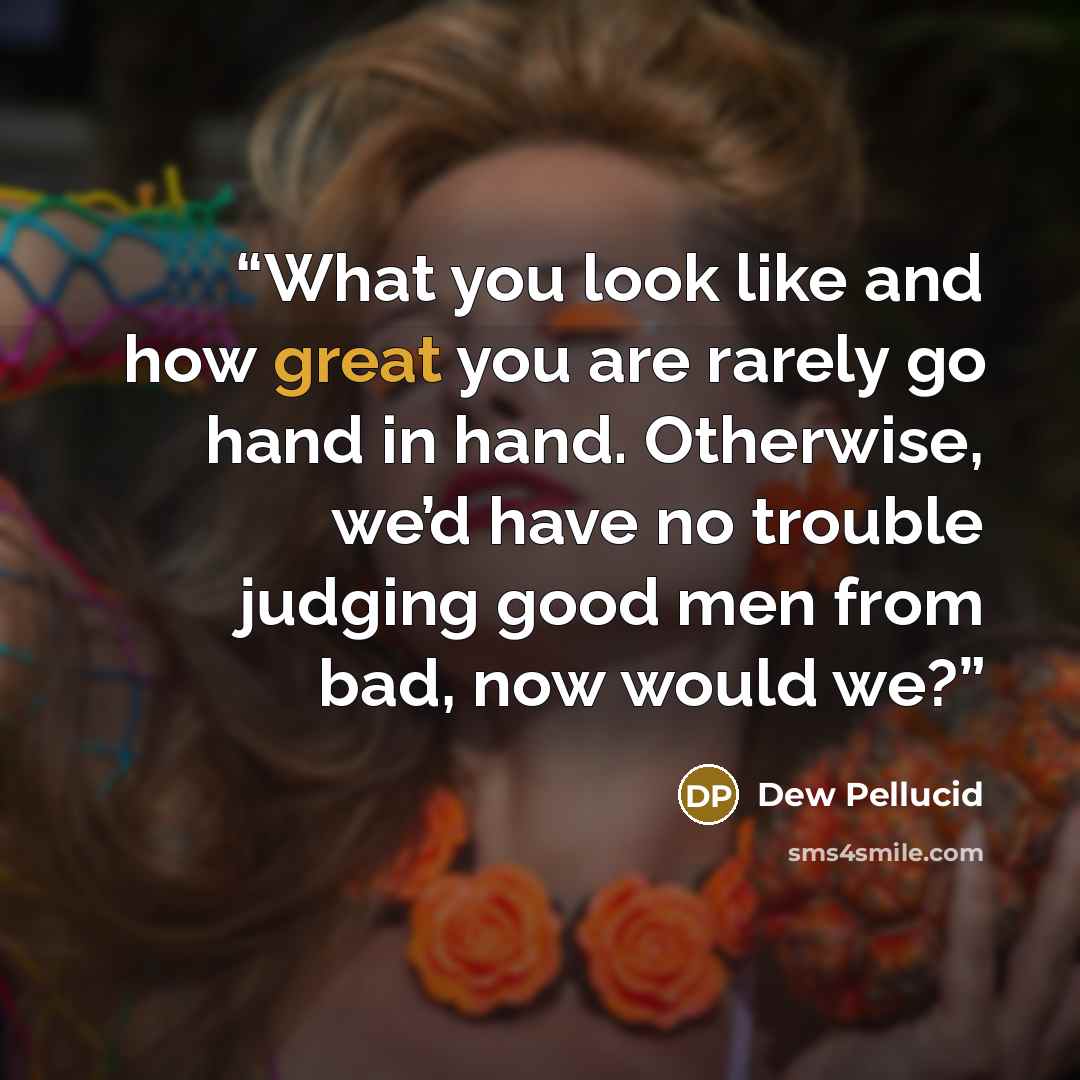 “What you look like and how great you are rarely go hand in hand. Otherwise, we’d have no trouble judging good men from bad, now would we?” quote by Dew Pellucid
